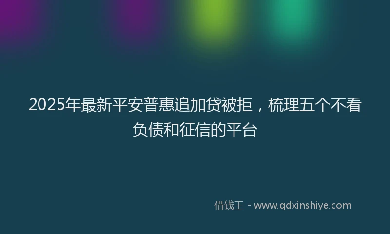 2025年最新平安普惠追加贷被拒，梳理五个不看负债和征信的平台