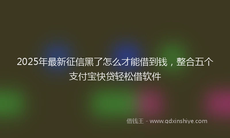 2025年最新征信黑了怎么才能借到钱，整合五个支付宝快贷轻松借软件