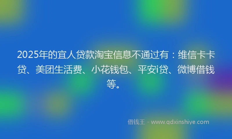 2025年的宜人贷款淘宝信息不通过有：维信卡卡贷、美团生活费、小花钱包、平安i贷、微博借钱等。