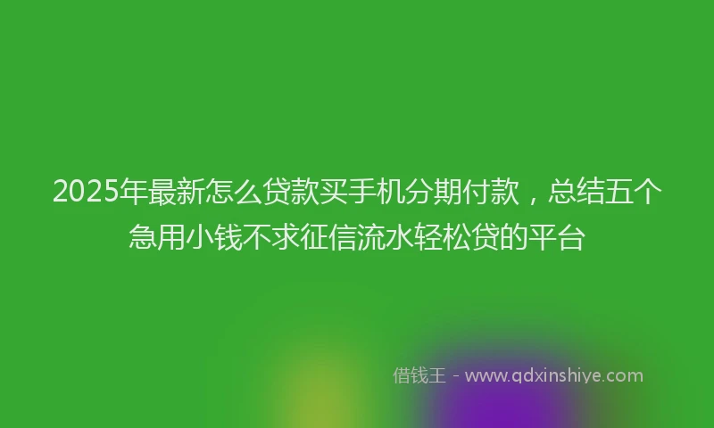 2025年最新怎么贷款买手机分期付款，总结五个急用小钱不求征信流水轻松贷的平台