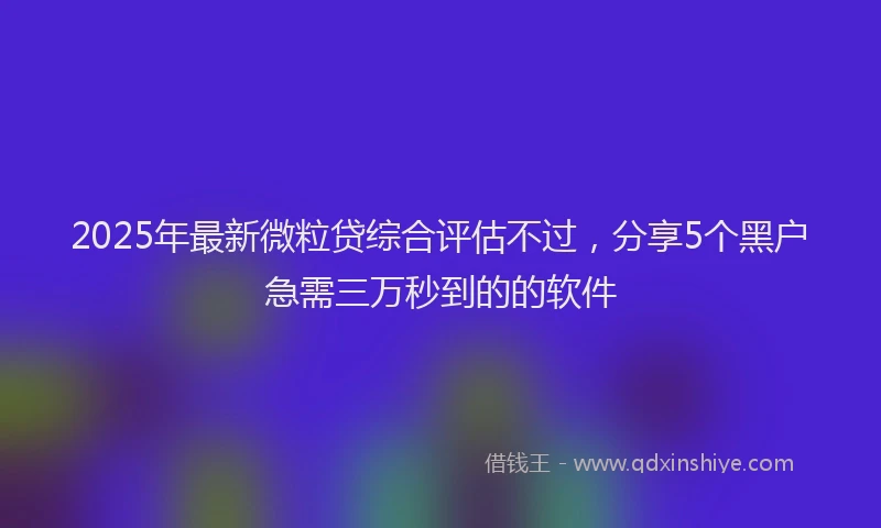 2025年最新微粒贷综合评估不过，分享5个黑户急需三万秒到的的软件