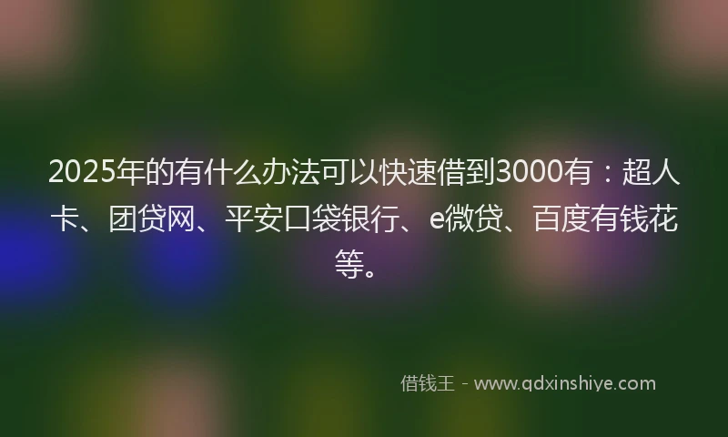 2025年的有什么办法可以快速借到3000有：超人卡、团贷网、平安口袋银行、e微贷、百度有钱花等。