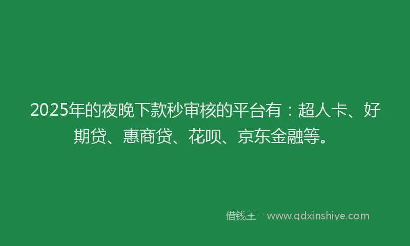 2025年的夜晚下款秒审核的平台有：超人卡、好期贷、惠商贷、花呗、京东金融等。