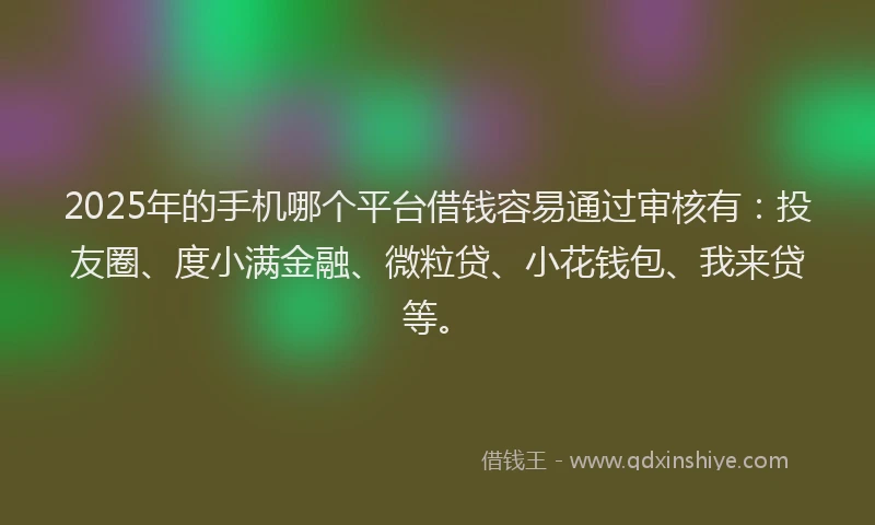 2025年的手机哪个平台借钱容易通过审核有：投友圈、度小满金融、微粒贷、小花钱包、我来贷等。