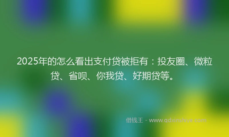 2025年的怎么看出支付贷被拒有：投友圈、微粒贷、省呗、你我贷、好期贷等。