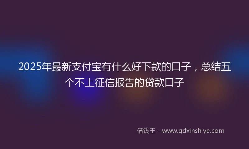 2025年最新支付宝有什么好下款的口子，总结五个不上征信报告的贷款口子