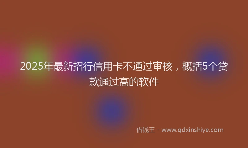 2025年最新招行信用卡不通过审核，概括5个贷款通过高的软件