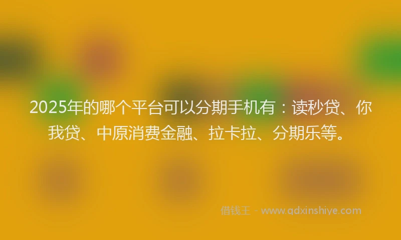 2025年的哪个平台可以分期手机有：读秒贷、你我贷、中原消费金融、拉卡拉、分期乐等。