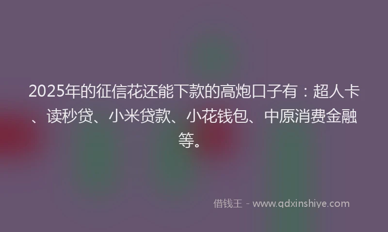 2025年的征信花还能下款的高炮口子有：超人卡、读秒贷、小米贷款、小花钱包、中原消费金融等。