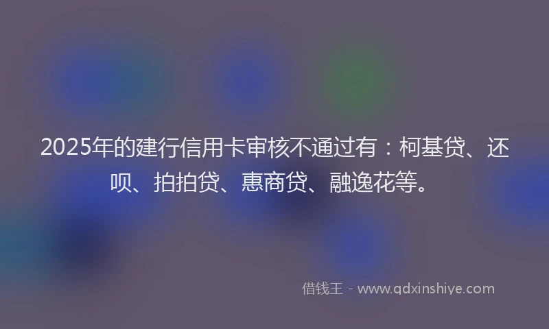2025年的建行信用卡审核不通过有：柯基贷、还呗、拍拍贷、惠商贷、融逸花等。