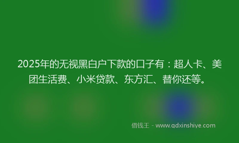 2025年的无视黑白户下款的口子有：超人卡、美团生活费、小米贷款、东方汇、替你还等。