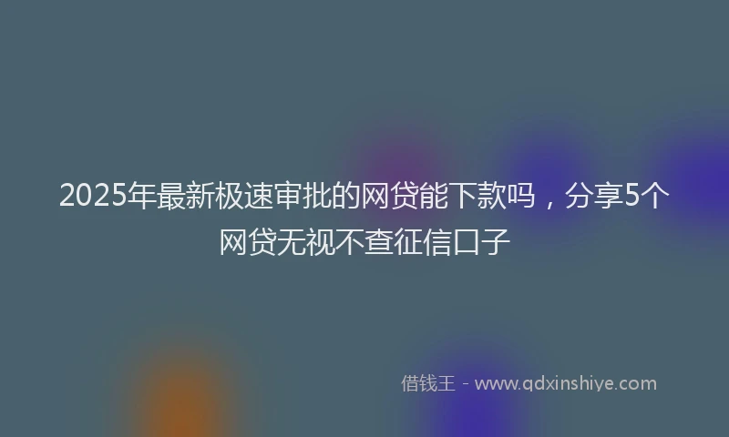 2025年最新极速审批的网贷能下款吗，分享5个网贷无视不查征信口子