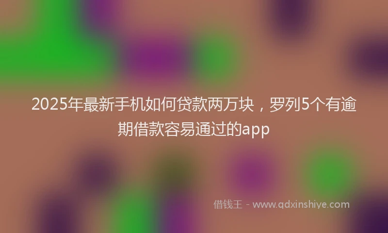 2025年最新手机如何贷款两万块，罗列5个有逾期借款容易通过的app