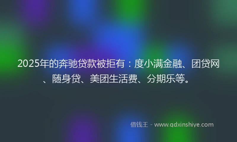 2025年的奔驰贷款被拒有：度小满金融、团贷网、随身贷、美团生活费、分期乐等。