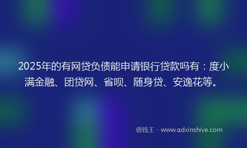2025年的有网贷负债能申请银行贷款吗有：度小满金融、团贷网、省呗、随身贷、安逸花等。