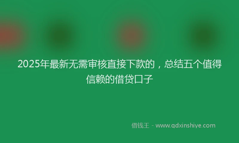 2025年最新无需审核直接下款的，总结五个值得信赖的借贷口子