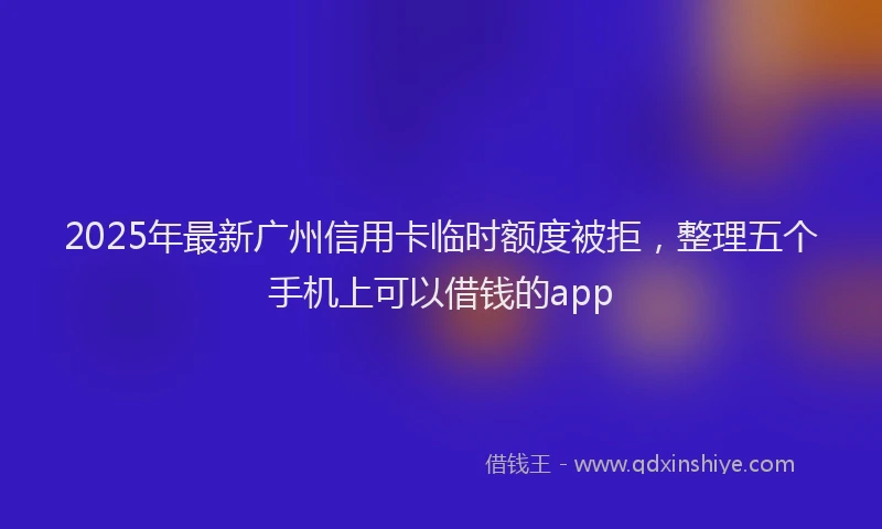 2025年最新广州信用卡临时额度被拒，整理五个手机上可以借钱的app