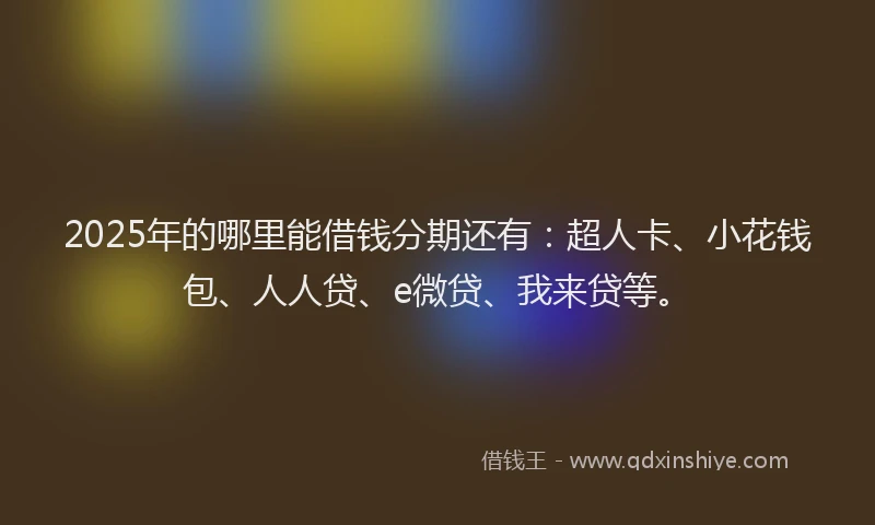 2025年的哪里能借钱分期还有：超人卡、小花钱包、人人贷、e微贷、我来贷等。
