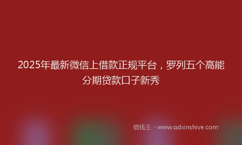 2025年最新微信上借款正规平台，罗列五个高能分期贷款口子新秀