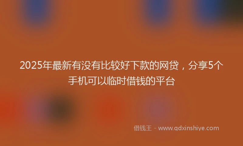 2025年最新有没有比较好下款的网贷，分享5个手机可以临时借钱的平台
