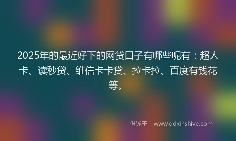 2025年的最近好下的网贷口子有哪些呢有：超人卡、读秒贷、维信卡卡贷、拉卡拉、百度有钱花等。