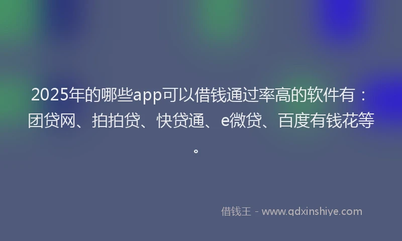 2025年的哪些app可以借钱通过率高的软件有：团贷网、拍拍贷、快贷通、e微贷、百度有钱花等。
