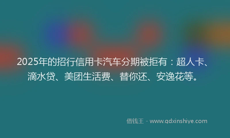 2025年的招行信用卡汽车分期被拒有：超人卡、滴水贷、美团生活费、替你还、安逸花等。