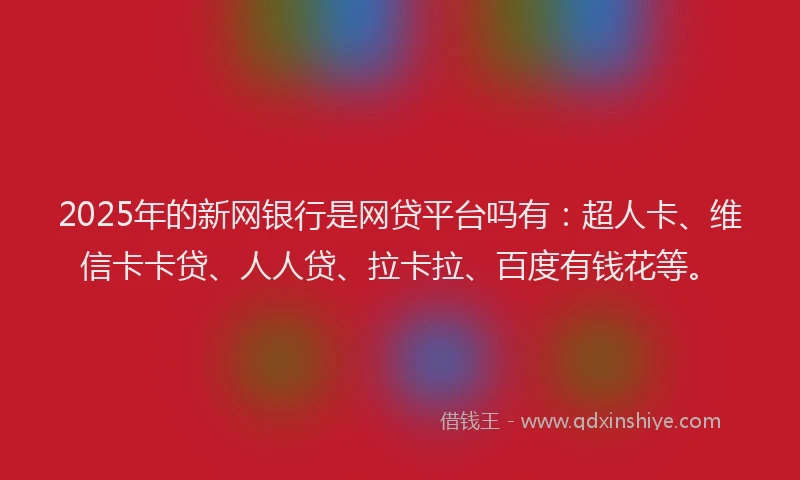 2025年的新网银行是网贷平台吗有：超人卡、维信卡卡贷、人人贷、拉卡拉、百度有钱花等。