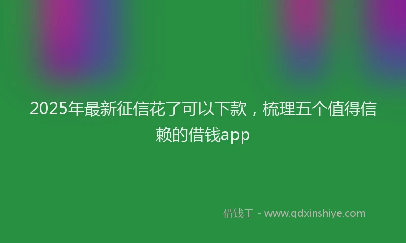 2025年最新征信花了可以下款，梳理五个值得信赖的借钱app