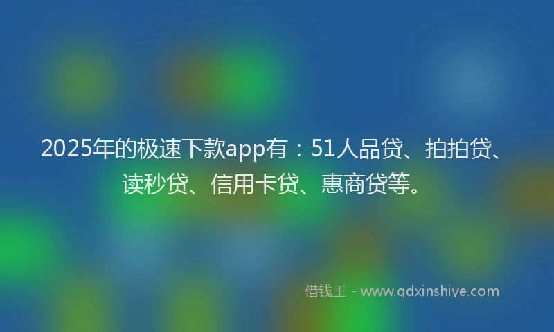 2025年的极速下款app有：51人品贷、拍拍贷、读秒贷、信用卡贷、惠商贷等。