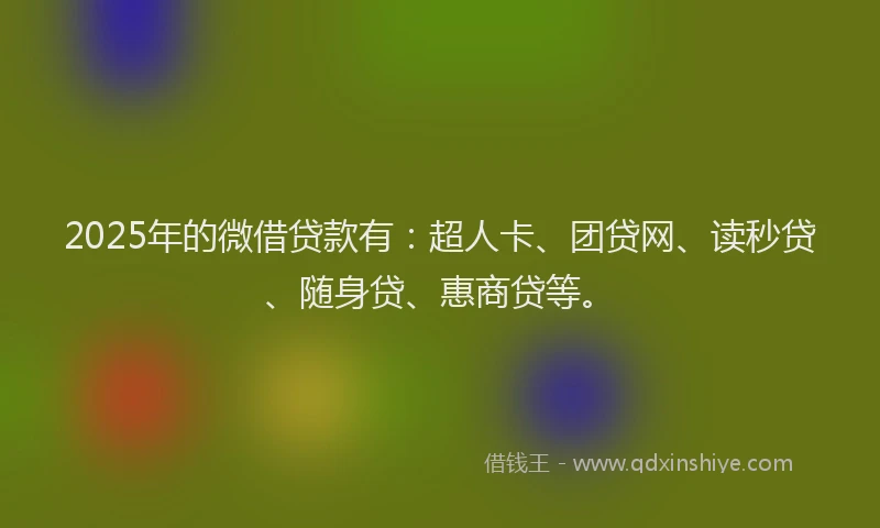 2025年的微借贷款有：超人卡、团贷网、读秒贷、随身贷、惠商贷等。
