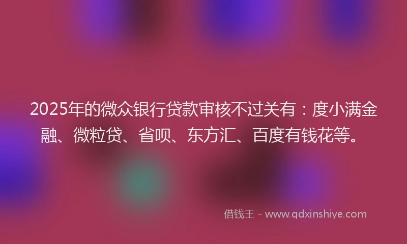 2025年的微众银行贷款审核不过关有：度小满金融、微粒贷、省呗、东方汇、百度有钱花等。