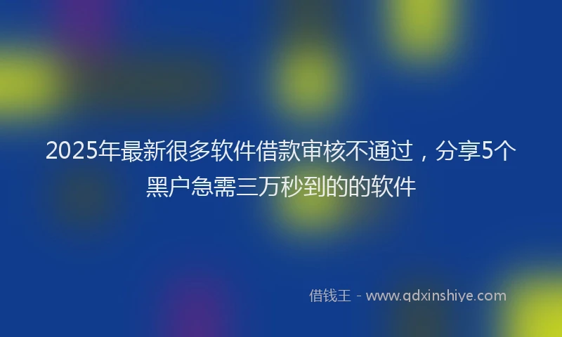 2025年最新很多软件借款审核不通过，分享5个黑户急需三万秒到的的软件