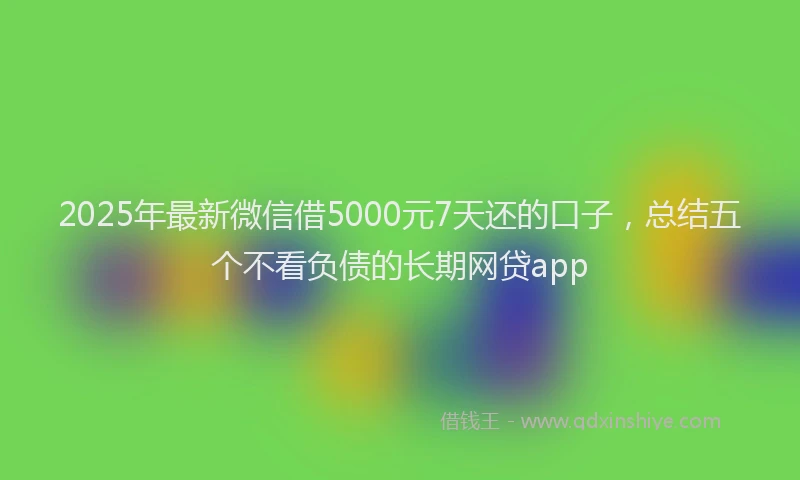 2025年最新微信借5000元7天还的口子，总结五个不看负债的长期网贷app