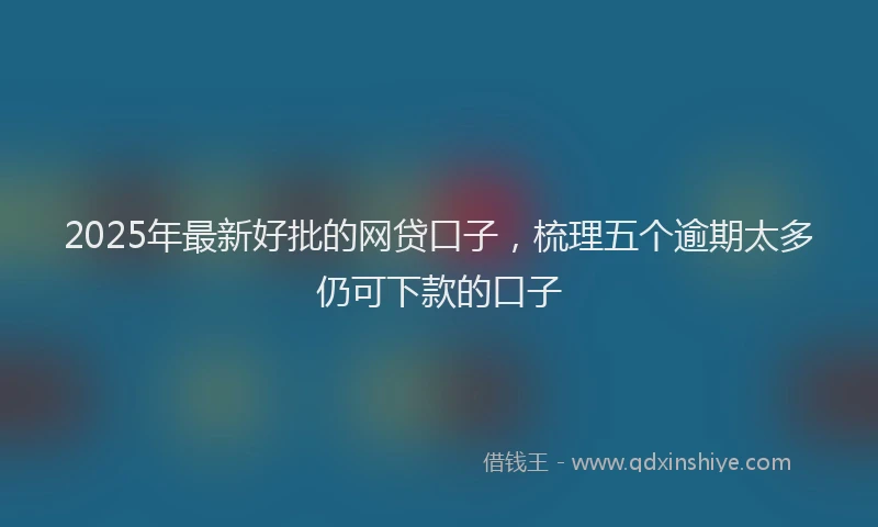 2025年最新好批的网贷口子，梳理五个逾期太多仍可下款的口子
