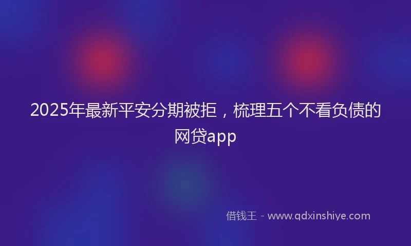 2025年最新平安分期被拒，梳理五个不看负债的网贷app