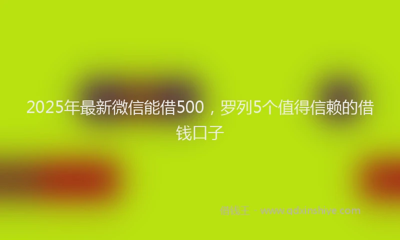 2025年最新微信能借500，罗列5个值得信赖的借钱口子