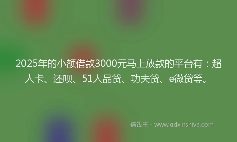 2025年的小额借款3000元马上放款的平台有：超人卡、还呗、51人品贷、功夫贷、e微贷等。