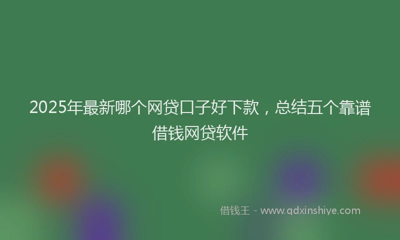2025年最新哪个网贷口子好下款，总结五个靠谱借钱网贷软件