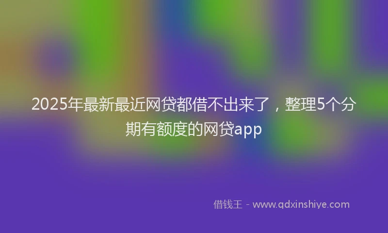 2025年最新最近网贷都借不出来了，整理5个分期有额度的网贷app