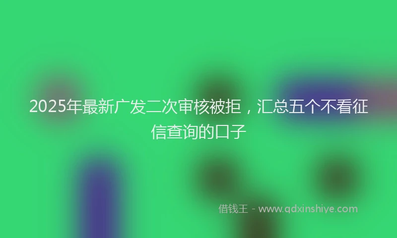 2025年最新广发二次审核被拒，汇总五个不看征信查询的口子