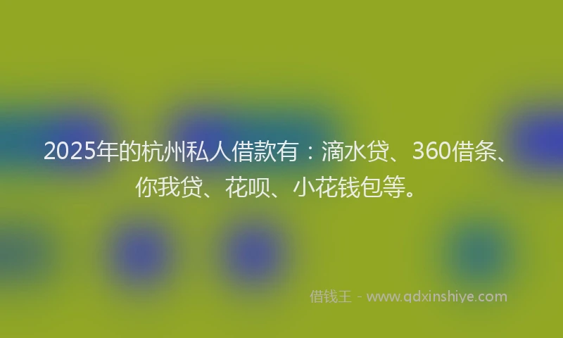 2025年的杭州私人借款有：滴水贷、360借条、你我贷、花呗、小花钱包等。