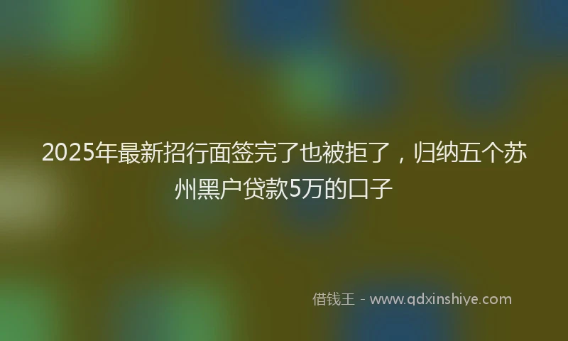 2025年最新招行面签完了也被拒了，归纳五个苏州黑户贷款5万的口子