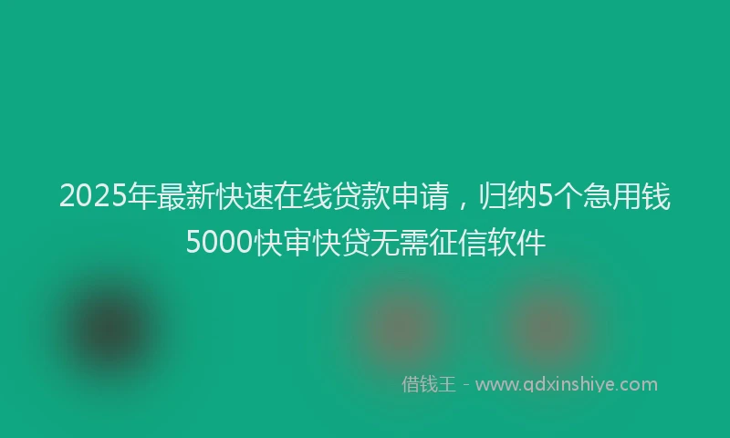 2025年最新快速在线贷款申请，归纳5个急用钱5000快审快贷无需征信软件