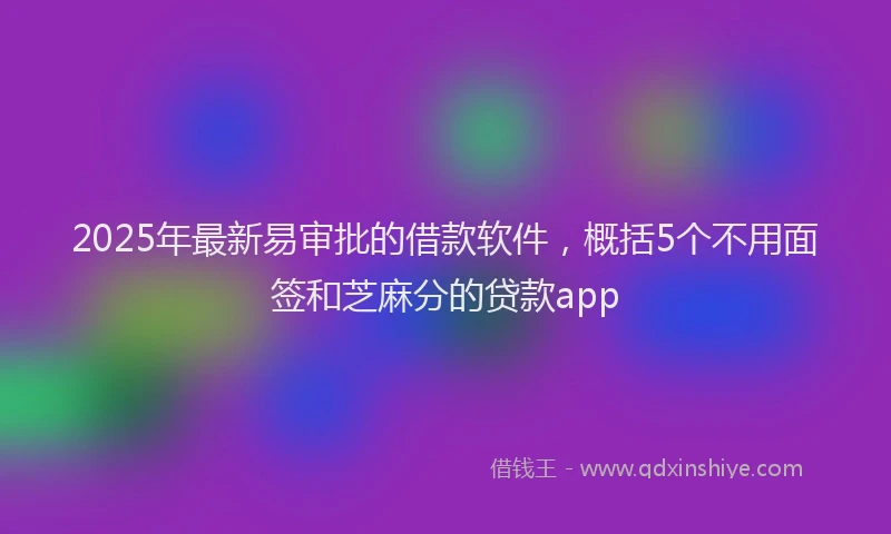2025年最新易审批的借款软件，概括5个不用面签和芝麻分的贷款app