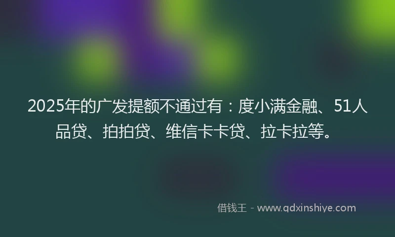 2025年的广发提额不通过有：度小满金融、51人品贷、拍拍贷、维信卡卡贷、拉卡拉等。
