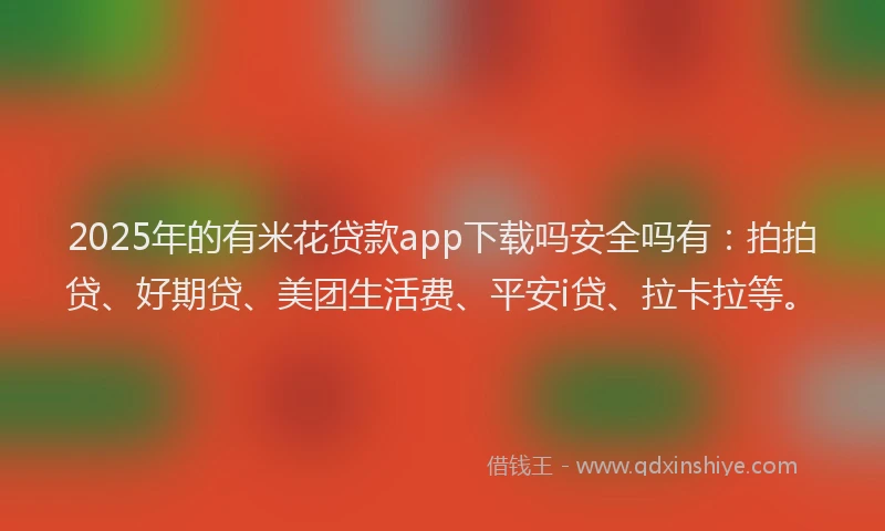 2025年的有米花贷款app下载吗安全吗有：拍拍贷、好期贷、美团生活费、平安i贷、拉卡拉等。