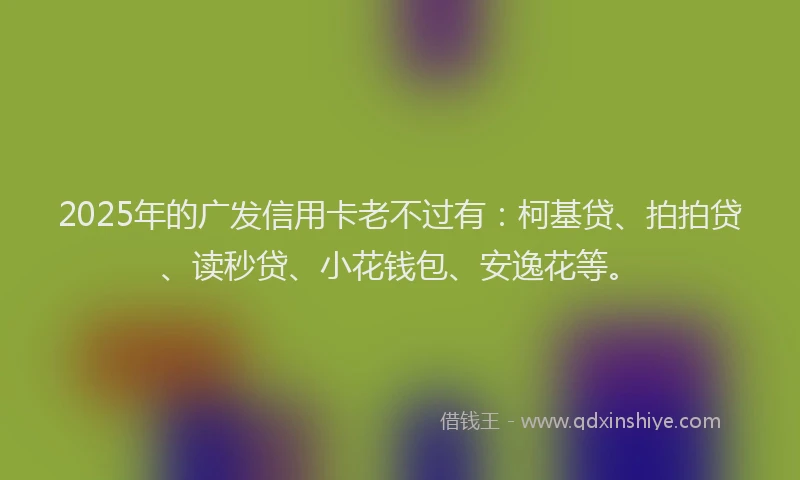 2025年的广发信用卡老不过有：柯基贷、拍拍贷、读秒贷、小花钱包、安逸花等。