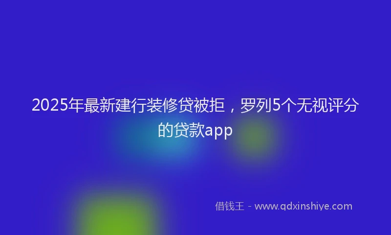 2025年最新建行装修贷被拒，罗列5个无视评分的贷款app