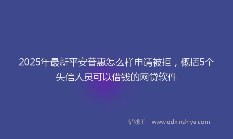 2025年最新平安普惠怎么样申请被拒，概括5个失信人员可以借钱的网贷软件